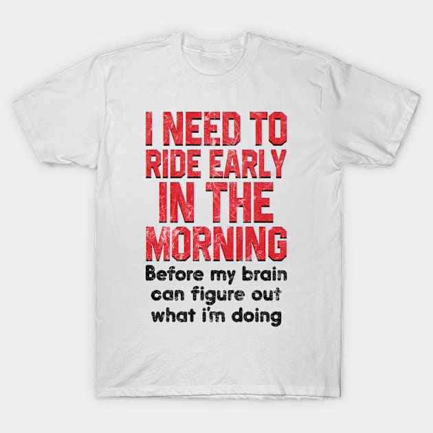 I Need To Ride Early In The Morning Before My Brain T-Shirt by Francoco